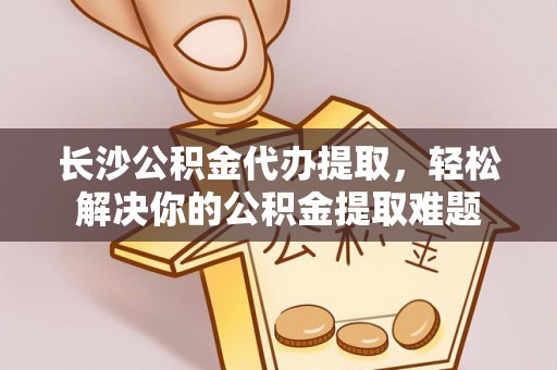 丽江长沙公积金代办提取，轻松解决你的公积金提取难题