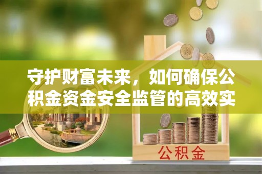 丽江守护财富未来，如何确保公积金资金安全监管的高效实施
