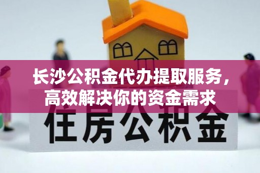 丽江长沙公积金代办提取服务，高效解决你的资金需求