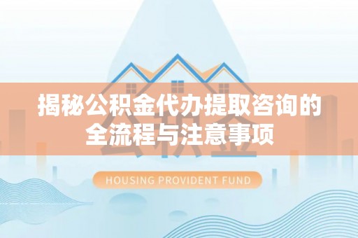 丽江揭秘公积金代办提取咨询的全流程与注意事项