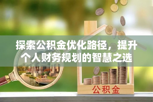 丽江探索公积金优化路径，提升个人财务规划的智慧之选