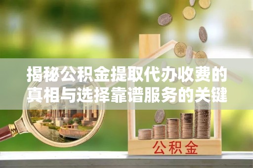 丽江揭秘公积金提取代办收费的真相与选择靠谱服务的关键