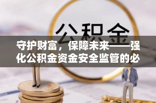 丽江守护财富，保障未来——强化公积金资金安全监管的必要性