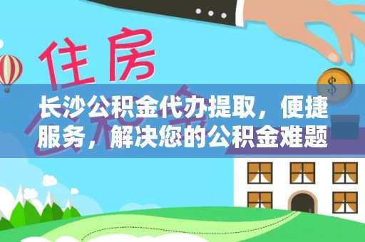 丽江长沙公积金代办提取，便捷服务，解决您的公积金难题