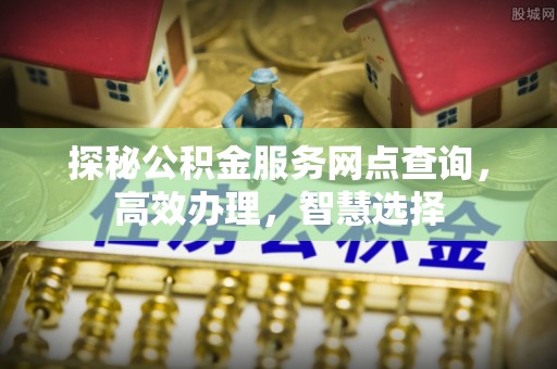丽江探秘公积金服务网点查询，高效办理，智慧选择