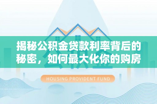 丽江揭秘公积金贷款利率背后的秘密，如何最大化你的购房优势