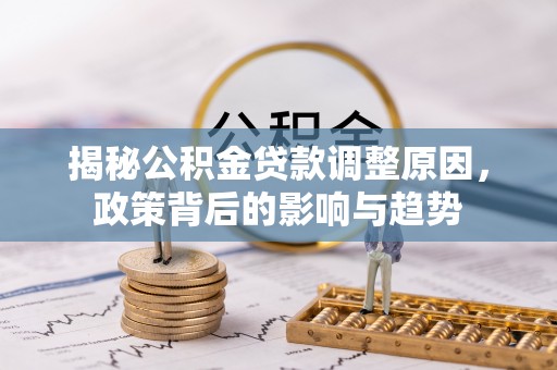 丽江揭秘公积金贷款调整原因，政策背后的影响与趋势