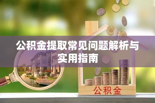 丽江公积金提取常见问题解析与实用指南