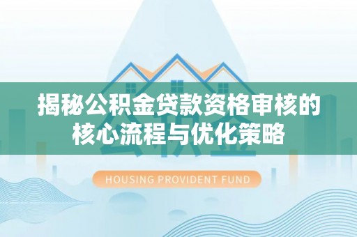 丽江揭秘公积金贷款资格审核的核心流程与优化策略