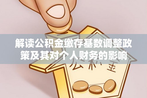 丽江解读公积金缴存基数调整政策及其对个人财务的影响
