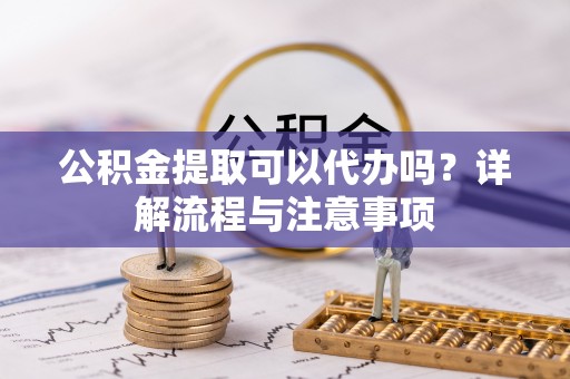 丽江公积金提取可以代办吗？详解流程与注意事项
