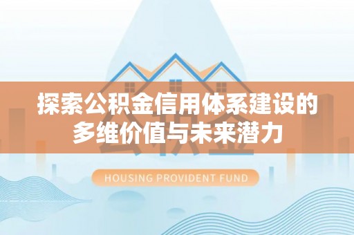丽江探索公积金信用体系建设的多维价值与未来潜力