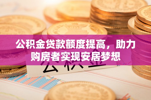 丽江公积金贷款额度提高，助力购房者实现安居梦想