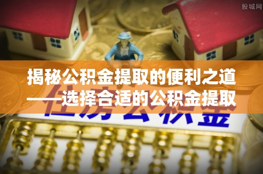 丽江揭秘公积金提取的便利之道——选择合适的公积金提取代办公司是关键