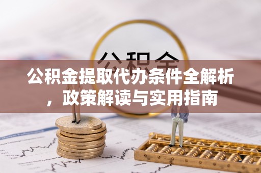 丽江公积金提取代办条件全解析，政策解读与实用指南