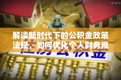 丽江解读新时代下的公积金政策法规，如何优化个人财务规划