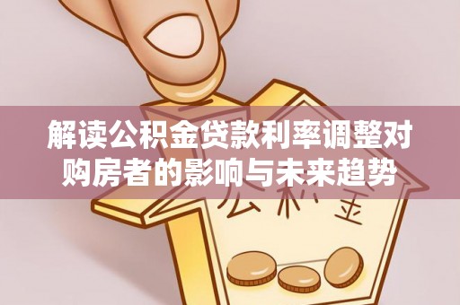 丽江解读公积金贷款利率调整对购房者的影响与未来趋势