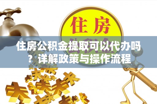 丽江住房公积金提取可以代办吗？详解政策与操作流程