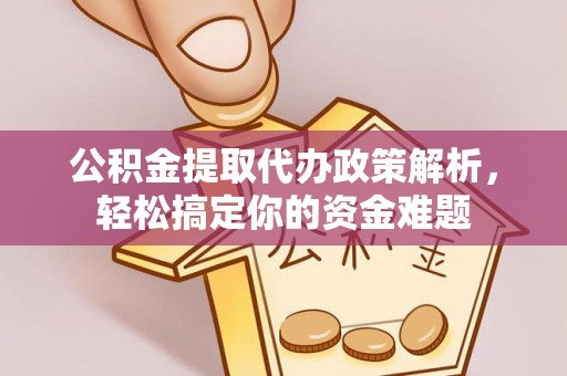 丽江公积金提取代办政策解析，轻松搞定你的资金难题