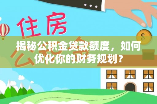 丽江揭秘公积金贷款额度，如何优化你的财务规划？