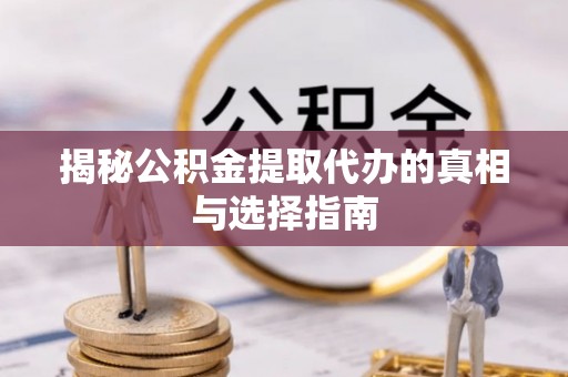 丽江揭秘公积金提取代办的真相与选择指南