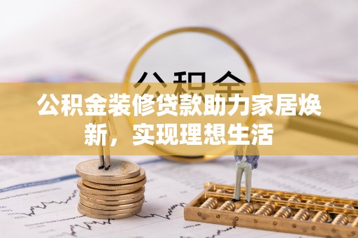 丽江公积金装修贷款助力家居焕新，实现理想生活