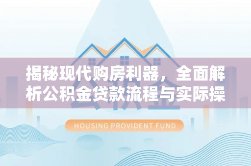 丽江揭秘现代购房利器，全面解析公积金贷款流程与实际操作指南