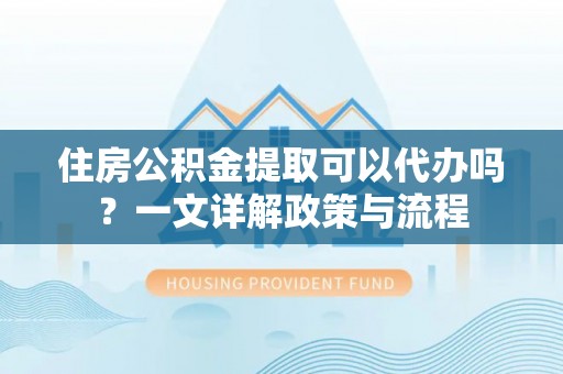 丽江住房公积金提取可以代办吗？一文详解政策与流程