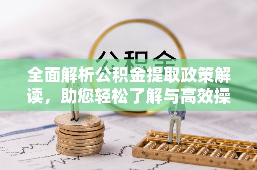 丽江全面解析公积金提取政策解读，助您轻松了解与高效操作