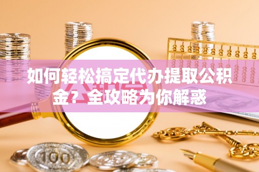 丽江如何轻松搞定代办提取公积金？全攻略为你解惑
