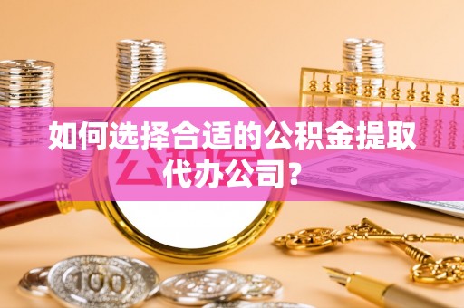 丽江如何选择合适的公积金提取代办公司？