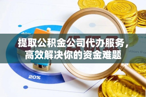 丽江提取公积金公司代办服务，高效解决你的资金难题