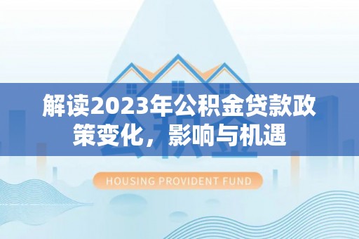 丽江解读2023年公积金贷款政策变化，影响与机遇