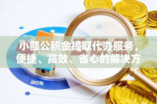 丽江小额公积金提取代办服务，便捷、高效、省心的解决方案