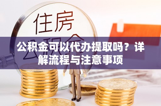 丽江公积金可以代办提取吗？详解流程与注意事项