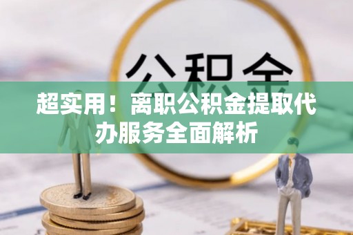 丽江超实用！离职公积金提取代办服务全面解析