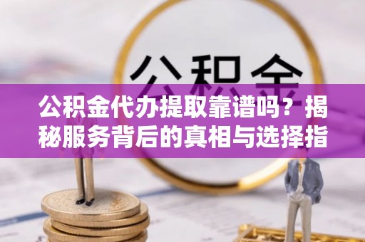 丽江公积金代办提取靠谱吗？揭秘服务背后的真相与选择指南