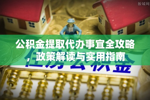 丽江公积金提取代办事宜全攻略，政策解读与实用指南