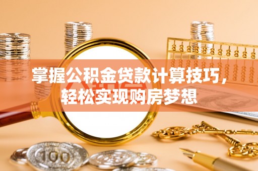 丽江掌握公积金贷款计算技巧，轻松实现购房梦想