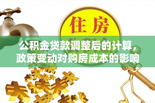 丽江公积金贷款调整后的计算，政策变动对购房成本的影响分析