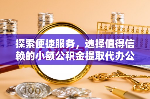 丽江探索便捷服务，选择值得信赖的小额公积金提取代办公司