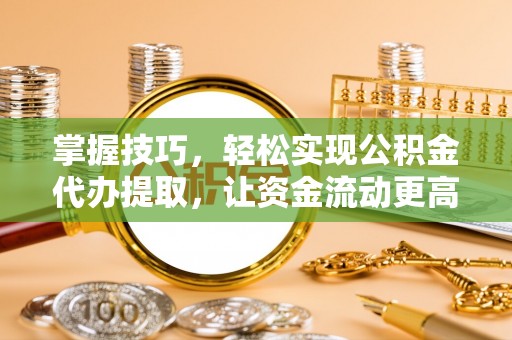 丽江掌握技巧，轻松实现公积金代办提取，让资金流动更高效