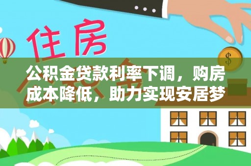 丽江公积金贷款利率下调，购房成本降低，助力实现安居梦想