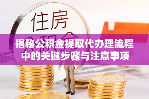 丽江揭秘公积金提取代办理流程中的关键步骤与注意事项