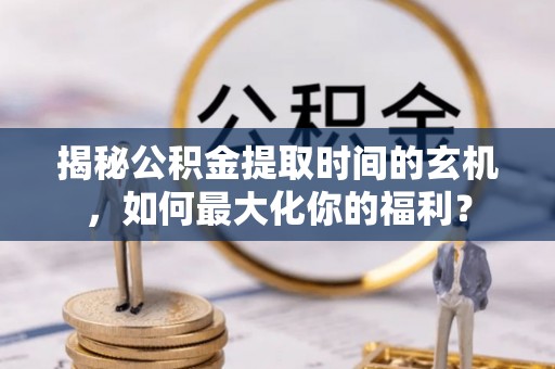 丽江揭秘公积金提取时间的玄机，如何最大化你的福利？