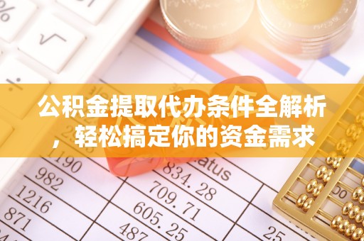 丽江公积金提取代办条件全解析，轻松搞定你的资金需求