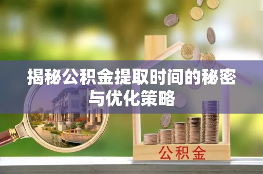丽江揭秘公积金提取时间的秘密与优化策略