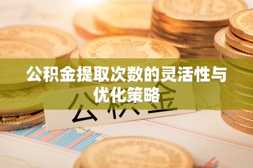 丽江公积金提取次数的灵活性与优化策略