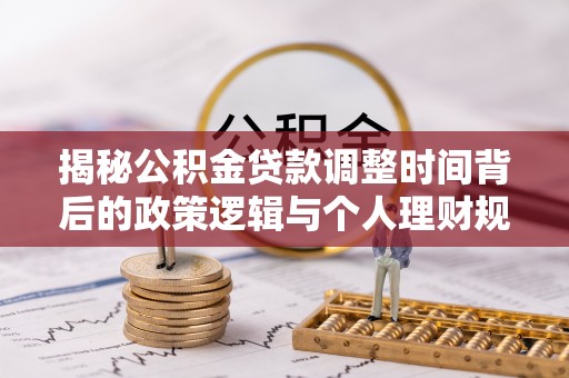 丽江揭秘公积金贷款调整时间背后的政策逻辑与个人理财规划