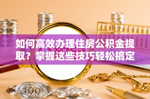 丽江如何高效办理住房公积金提取？掌握这些技巧轻松搞定